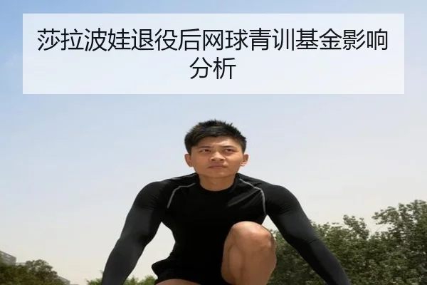 莎拉波娃退役后网球青训基金影响分析